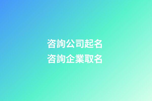 咨詢公司起名 咨詢企業取名-第1張-公司起名-玄機派